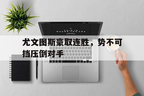 澳客体育-尤文图斯豪取连胜，势不可挡压倒对手(尤文图斯的打法)